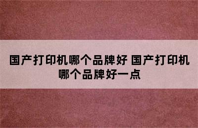 国产打印机哪个品牌好 国产打印机哪个品牌好一点